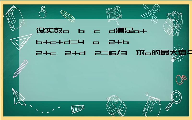 设实数a,b,c,d满足a+b+c+d=4,a^2+b^2+c^2+d^2=16/3,求a的最大值与a的最小值的和.