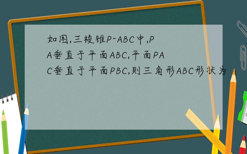 如图,三棱锥P-ABC中,PA垂直于平面ABC,平面PAC垂直于平面PBC,则三角形ABC形状为