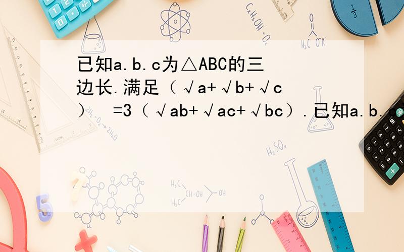 已知a.b.c为△ABC的三边长.满足（√a+√b+√c）²=3（√ab+√ac+√bc）.已知a.b.c为△ABC的三边长.满足（√a+√b+√c）²=3（√ab+√ac+√bc）.试说明该三角形是等边三角形