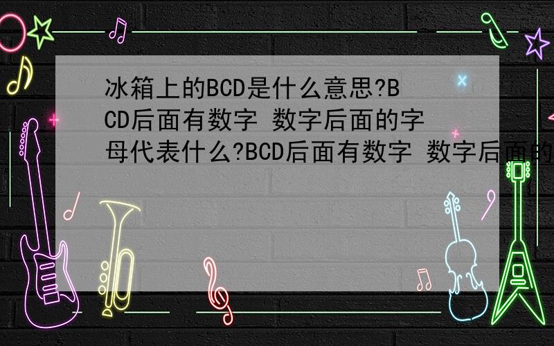 冰箱上的BCD是什么意思?BCD后面有数字 数字后面的字母代表什么?BCD后面有数字 数字后面的字母代表什么?请拿一款海尔冰箱为例字