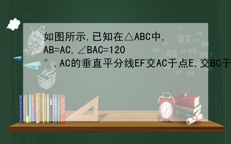 如图所示,已知在△ABC中,AB=AC,∠BAC=120°,AC的垂直平分线EF交AC于点E,交BC于点F,求证：BF=2CF.如图所示,已知在△ABC中,AB=AC,∠BAC=120°,AC的垂直平分线EF交AC于点E,交BC于点F,求证：BF=2CF.
