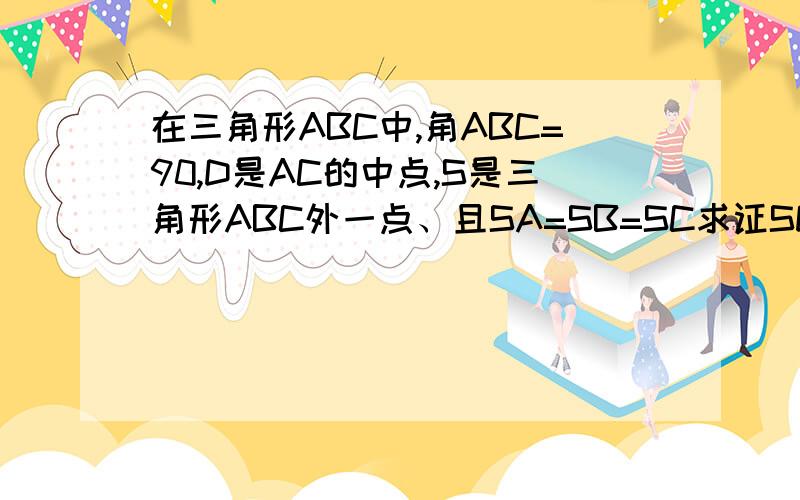在三角形ABC中,角ABC=90,D是AC的中点,S是三角形ABC外一点、且SA=SB=SC求证SD⊥平面ABC