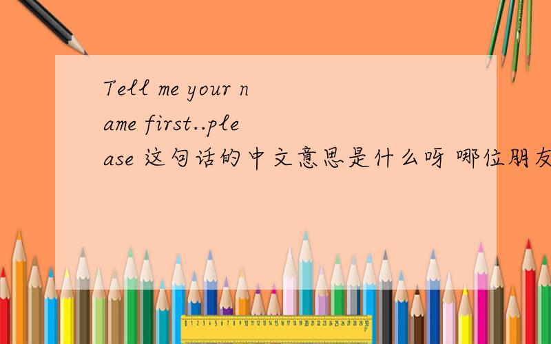 Tell me your name first..please 这句话的中文意思是什么呀 哪位朋友帮忙翻译下好么