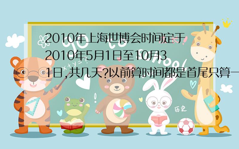 2010年上海世博会时间定于2010年5月1日至10月31日,共几天?以前算时间都是首尾只算一天,这个是都算吗?