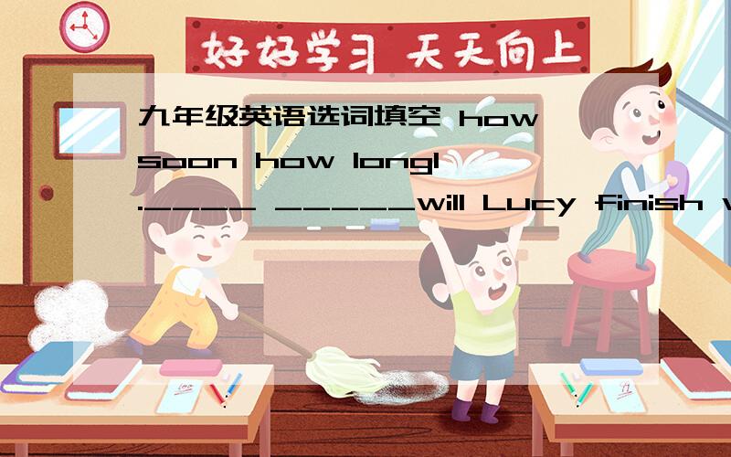 九年级英语选词填空 how soon how long1.____ _____will Lucy finish writing an E-mail?2.____ _____have you been in Jiaxing?been to gone to been in3.Where's your father?He______Shanghai.He'll be back next week.4.Meimei is away.She with her mothe