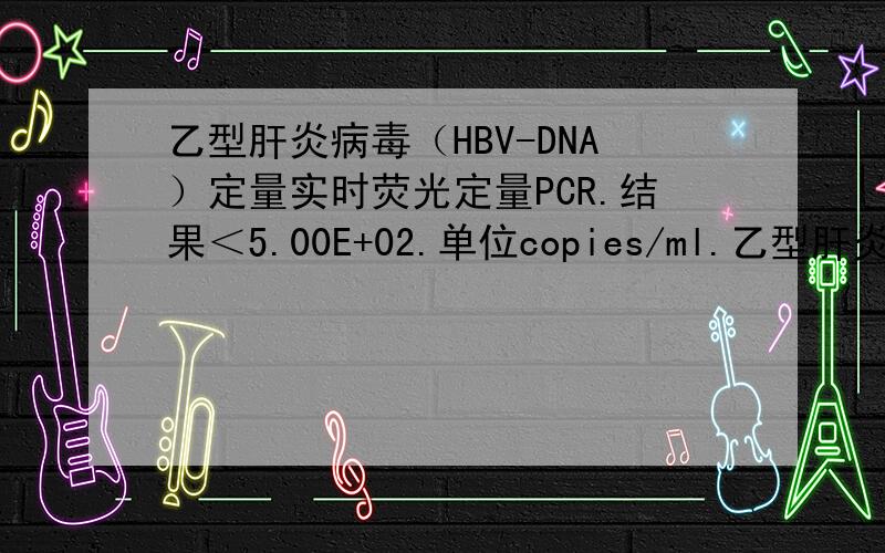 乙型肝炎病毒（HBV-DNA）定量实时荧光定量PCR.结果＜5.00E+02.单位copies/ml.乙型肝炎病毒（HBV-DNA)定量 实时荧光定量PCR 结果