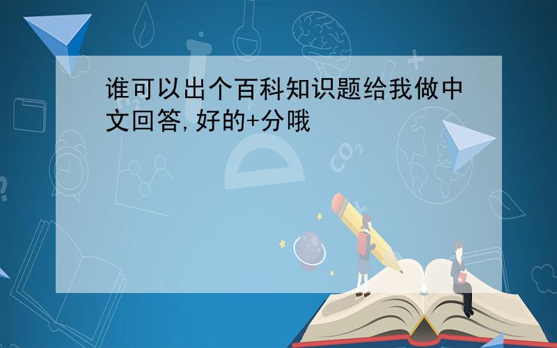 谁可以出个百科知识题给我做中文回答,好的+分哦
