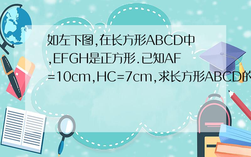 如左下图,在长方形ABCD中,EFGH是正方形.已知AF=10cm,HC=7cm,求长方形ABCD的周长.