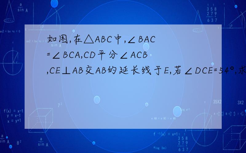 如图,在△ABC中,∠BAC=∠BCA,CD平分∠ACB,CE⊥AB交AB的延长线于E,若∠DCE=54°,求∠A的度数.