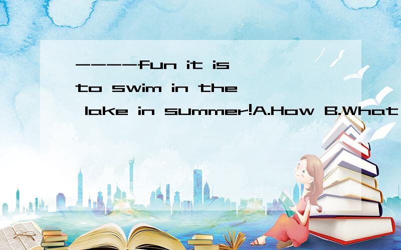 ----fun it is to swim in the lake in summer!A.How B.What 这一题选A选B?大伙帮个忙,可是咱老师说是B，而且，fun在这里是形容词还是名词？怎么区分？