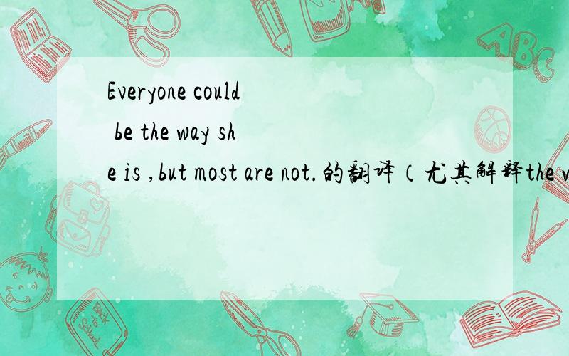 Everyone could be the way she is ,but most are not.的翻译（尤其解释the way she is).