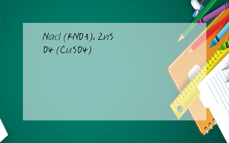Nacl(KNO3),ZnSO4(CuSO4)
