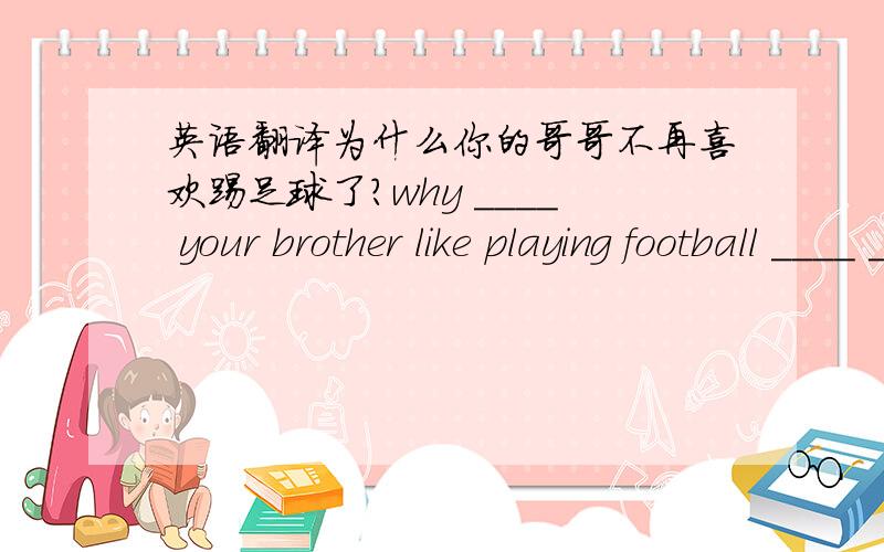 英语翻译为什么你的哥哥不再喜欢踢足球了?why ____ your brother like playing football ____ ____?那个房子他们要多少钱?how much did they ___ ___ the house?有点多.