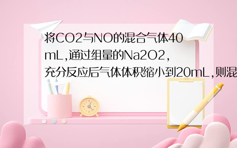 将CO2与NO的混合气体40mL,通过组量的Na2O2,充分反应后气体体积缩小到20mL,则混合气体中CO2与NO的体积比是(1) 1:1 (2) 2:1 (3)3:2 (4)5:4 (5)7:5 A 只有(1) B 只有(1)(2) C 只有 (1)(2) (3) D 全对.
