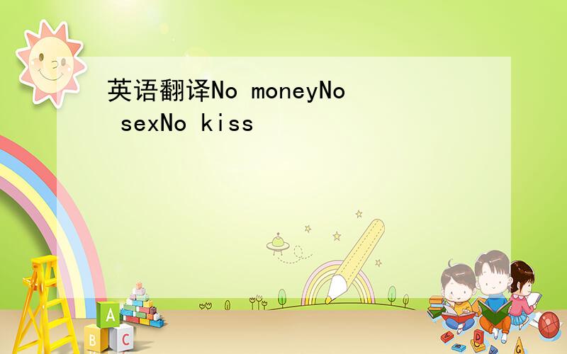 英语翻译No moneyNo sexNo kiss