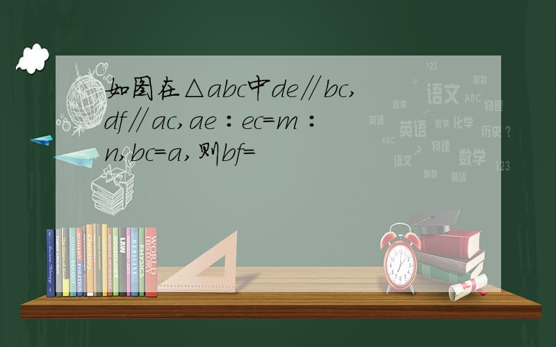 如图在△abc中de∥bc,df∥ac,ae∶ec=m∶n,bc=a,则bf=