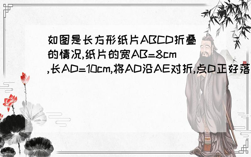 如图是长方形纸片ABCD折叠的情况,纸片的宽AB=8cm,长AD=10cm,将AD沿AE对折,点D正好落在BC的D处,AE是折痕 ,求AE的长求ce的长