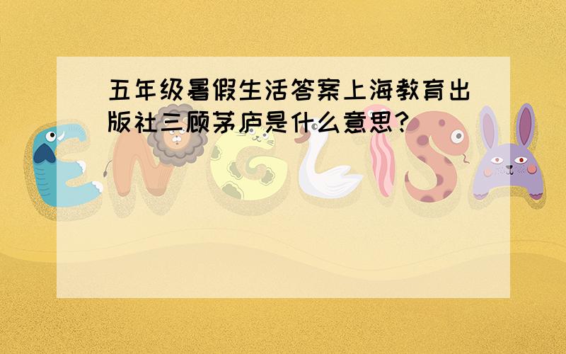 五年级暑假生活答案上海教育出版社三顾茅庐是什么意思?