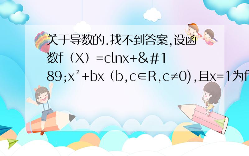 关于导数的.找不到答案,设函数f（X）=clnx+½x²+bx（b,c∈R,c≠0),且x=1为f（x）的极值点.1）若x=1为f(x)的极大值点,求f(x)的单调区间,用c表示.2）若f(x)=0恰有两解,求实数c的取值范围.（关键是