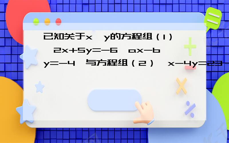 已知关于x,y的方程组（1）｛2x+5y=-6,ax-by=-4｝与方程组（2）｛x-4y=23,bx+ay=8｝的解x,y的值刚好交换了位置,试求a,b的值及每一个方程组的解