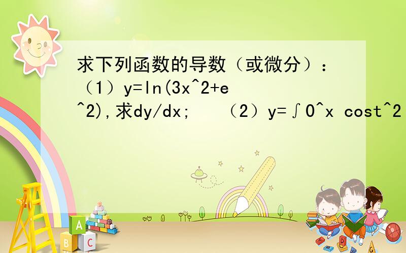 求下列函数的导数（或微分）：（1）y=ln(3x^2+e^2),求dy/dx;   （2）y=∫0^x cost^2 dt,求dy/dx;（3）y=xsinx,求y'';（4）y=(2xsinx+3)/x,求dy;（5）3-x^2=2y^3-y,求dy/dx;（6）y=(sinx)^lnx,求dy/dx.拜托各位大神相助了,本
