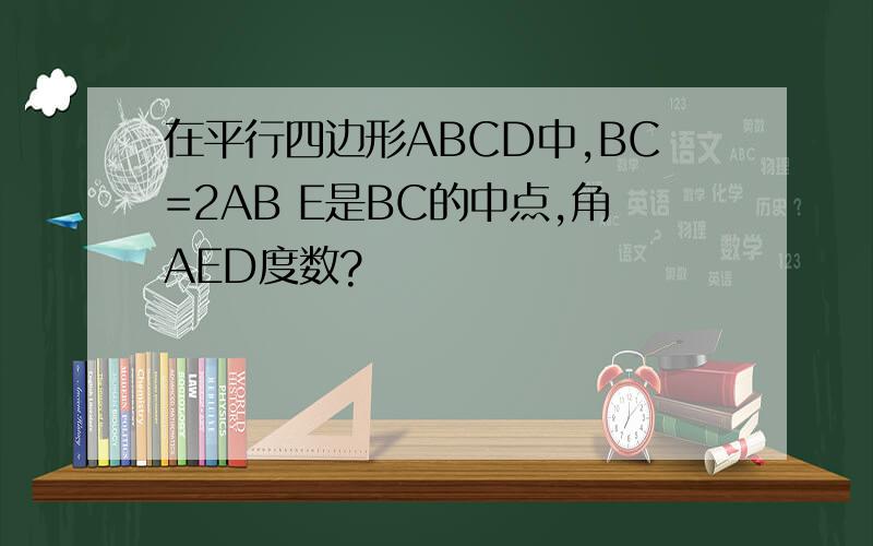 在平行四边形ABCD中,BC=2AB E是BC的中点,角AED度数?