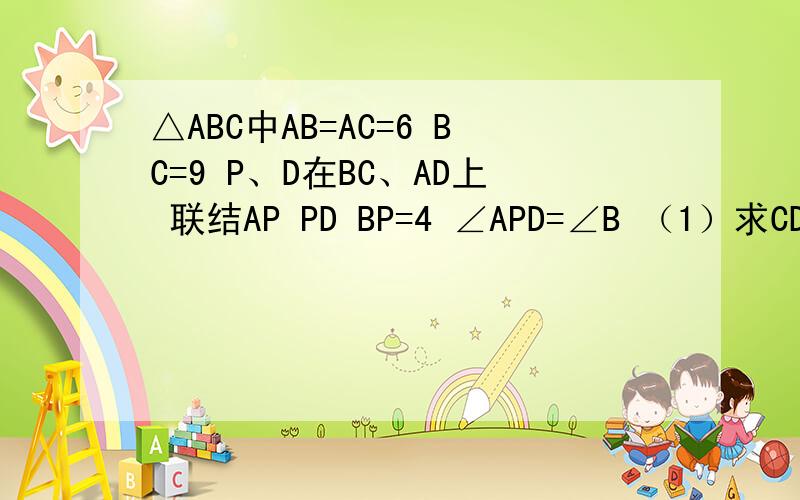 △ABC中AB=AC=6 BC=9 P、D在BC、AD上 联结AP PD BP=4 ∠APD=∠B （1）求CD（2）求证PD平行AB
