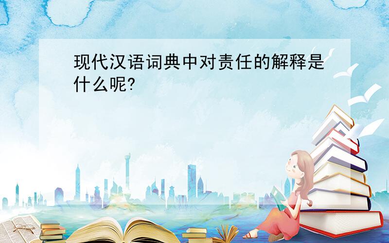 现代汉语词典中对责任的解释是什么呢?