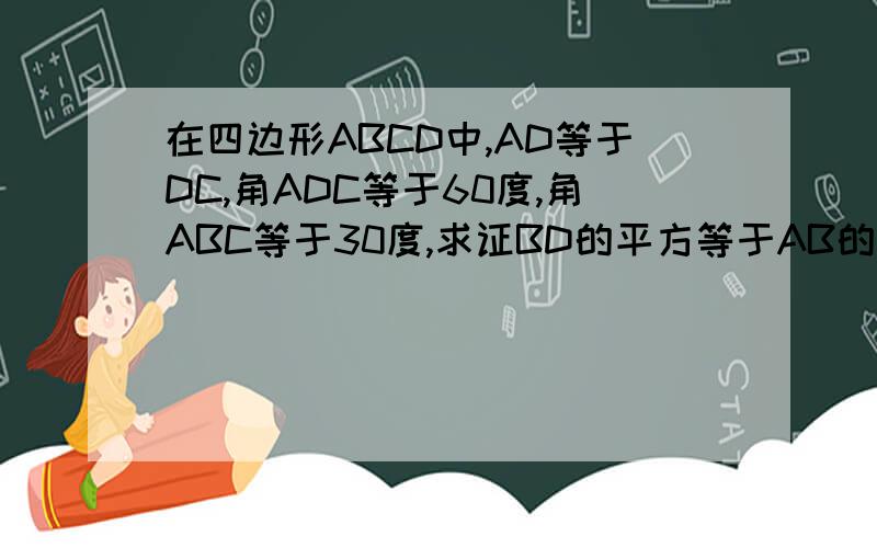 在四边形ABCD中,AD等于DC,角ADC等于60度,角ABC等于30度,求证BD的平方等于AB的平方加BC的平方