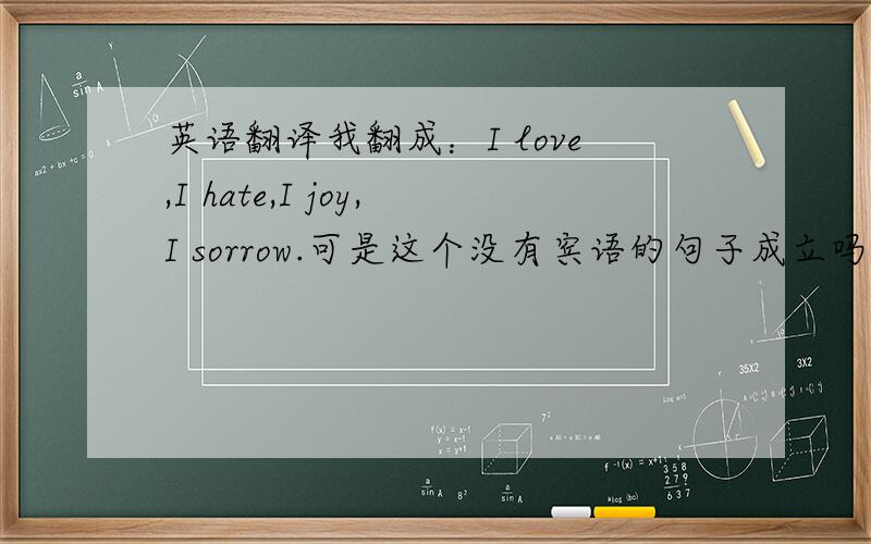 英语翻译我翻成：I love,I hate,I joy,I sorrow.可是这个没有宾语的句子成立吗?