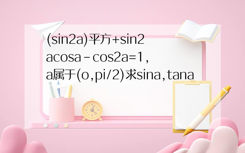 (sin2a)平方+sin2acosa-cos2a=1,a属于(o,pi/2)求sina,tana