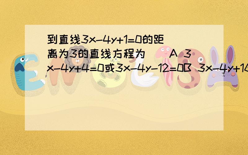 到直线3x-4y+1=0的距离为3的直线方程为()A 3x-4y+4=0或3x-4y-12=0B 3x-4y+16=0或3x-4y-14=0怎么算得?