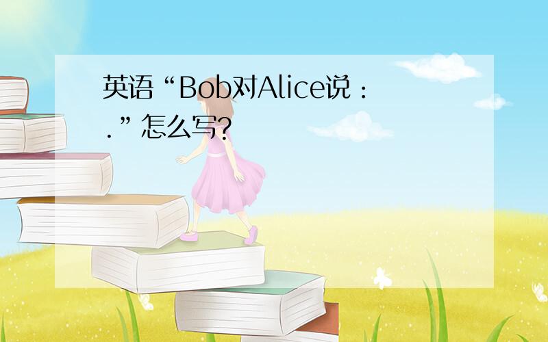 英语“Bob对Alice说：.”怎么写?