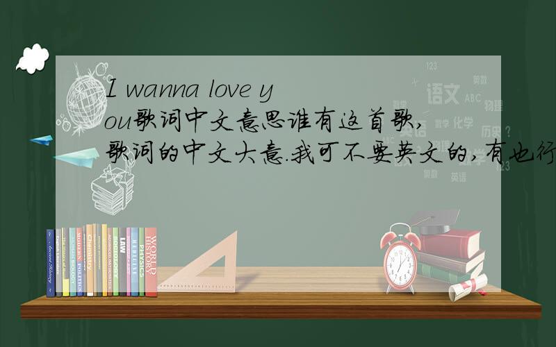I wanna love you歌词中文意思谁有这首歌,歌词的中文大意.我可不要英文的,有也行,但是要那种一句英文,下面带一句中文的那种蛤.