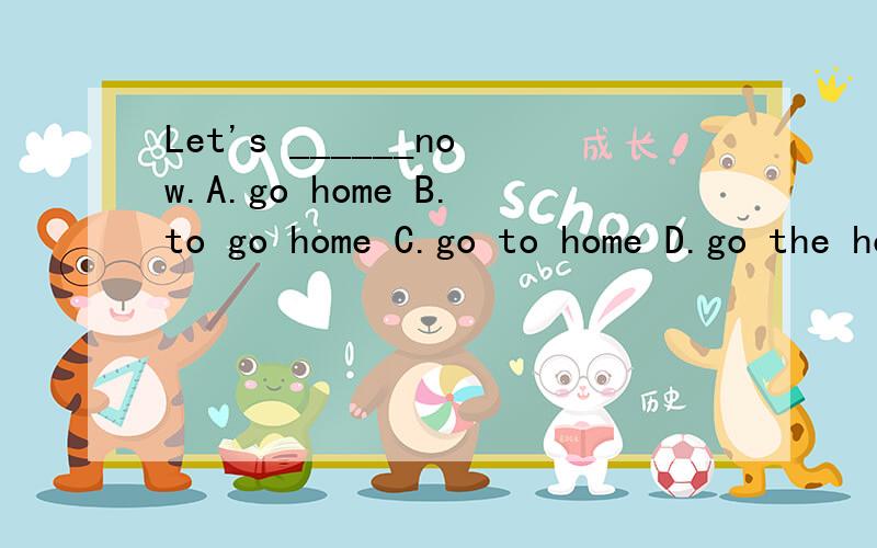 Let's ______now.A.go home B.to go home C.go to home D.go the homeLet's ______now.A.go home B.to go home C.go to home D.go the home