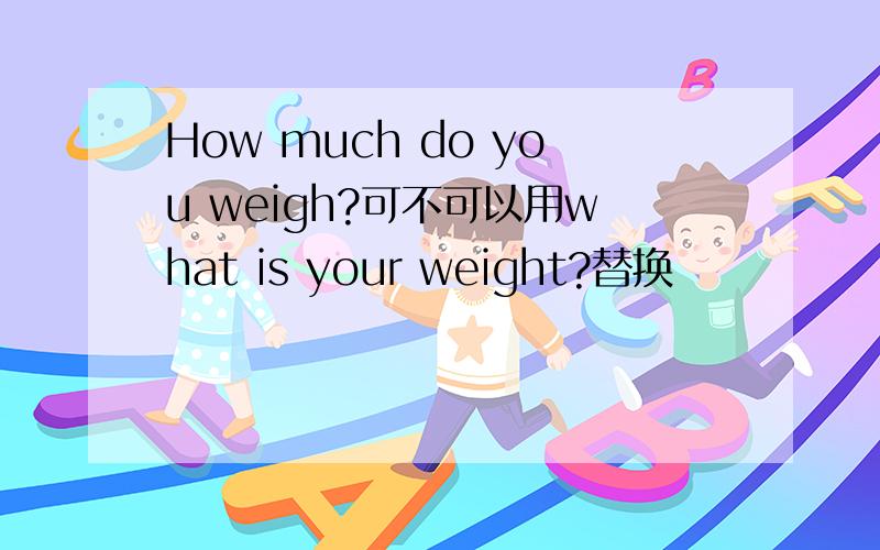How much do you weigh?可不可以用what is your weight?替换