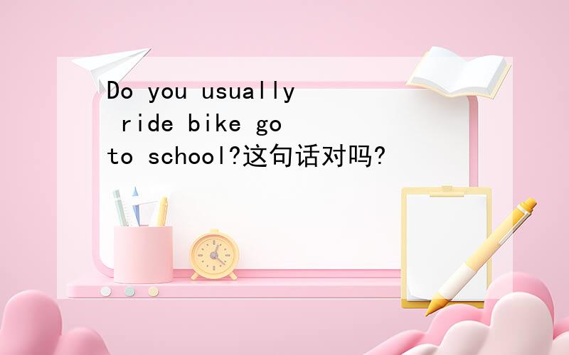 Do you usually ride bike go to school?这句话对吗?