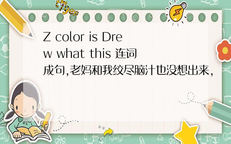 Z color is Drew what this 连词成句,老妈和我绞尽脑汁也没想出来,