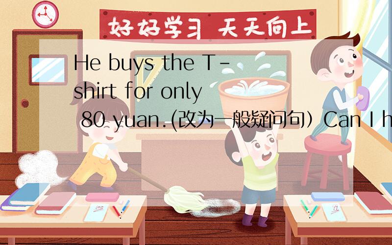 He buys the T-shirt for only 80 yuan.(改为一般疑问句）Can I help you?(改为同义句）The price of this sweater is 100 yuan.（改为同义句）It's small but it has( )school things.（选择）A much B some C lots of D great( )( )the blue