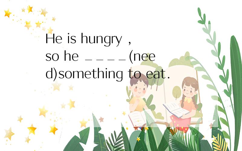He is hungry ,so he ____(need)something to eat.
