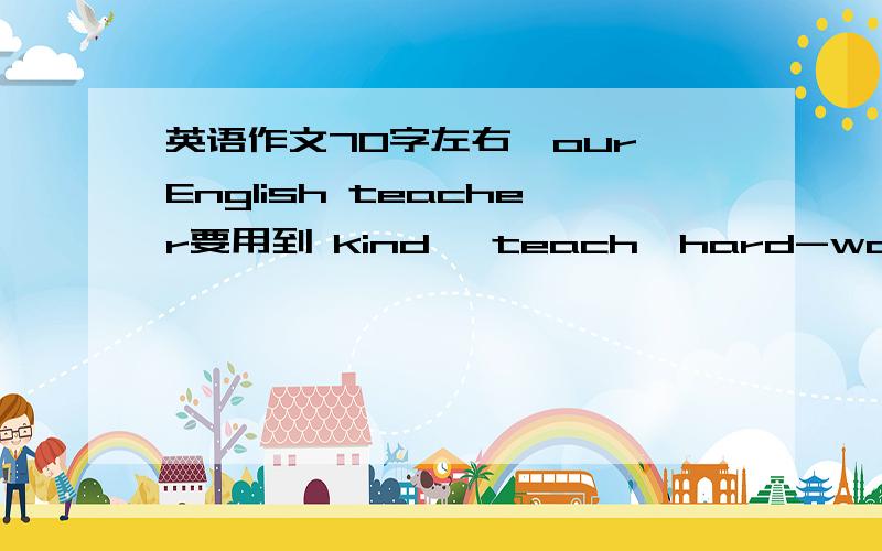 英语作文70字左右,our English teacher要用到 kind ,teach,hard-working,be strict with,the firendly to ,make...interesting