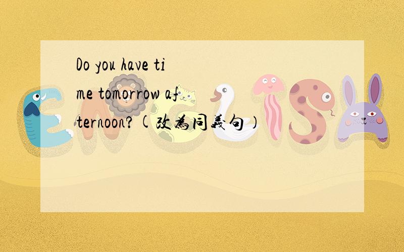 Do you have time tomorrow afternoon?(改为同义句）