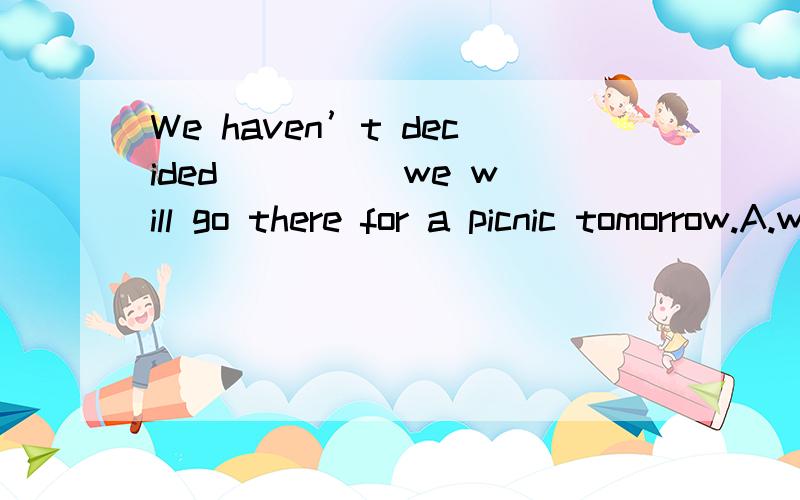 We haven’t decided ____ we will go there for a picnic tomorrow.A.where B.why C.when D.whether.Do you know ____?A.what time will the plane take offB.what time would the plane take offC.what time the plane will take offD.the plane will take off at wh