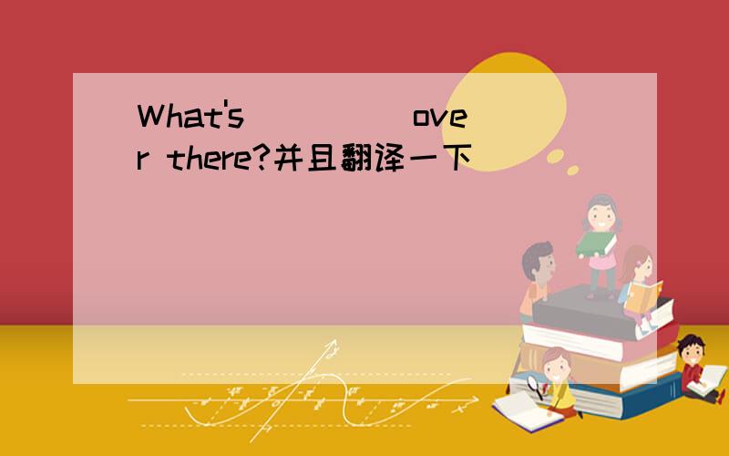 What's_____over there?并且翻译一下`