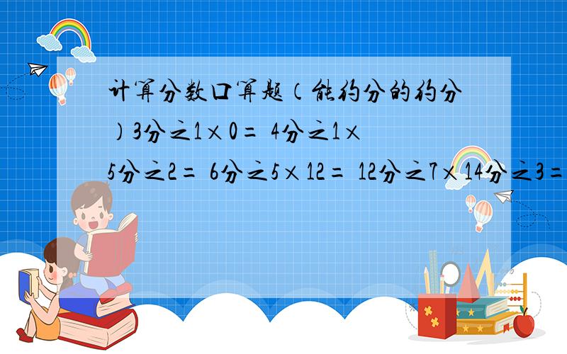 计算分数口算题（能约分的约分）3分之1×0= 4分之1×5分之2= 6分之5×12= 12分之7×14分之3= 2分之1+3分之1= 45×5分之3= 9×18分之7=3分之2×10分之9= 25分之4×100= 18×6分之1= 11分之4×4分之11= 1×4分之3=8分