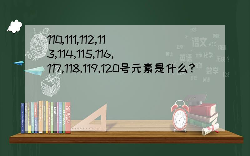 110,111,112,113,114,115,116,117,118,119,120号元素是什么?