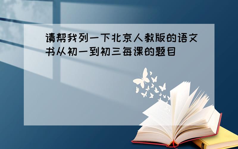 请帮我列一下北京人教版的语文书从初一到初三每课的题目