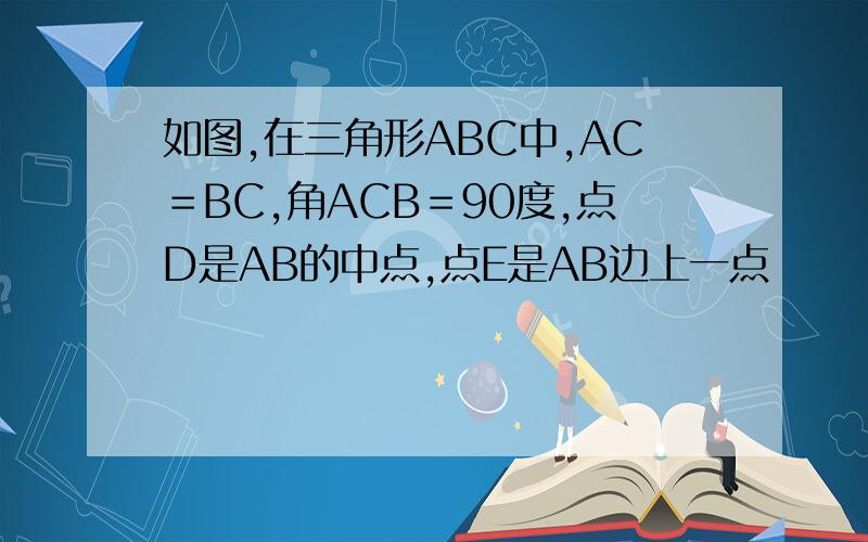如图,在三角形ABC中,AC＝BC,角ACB＝90度,点D是AB的中点,点E是AB边上一点
