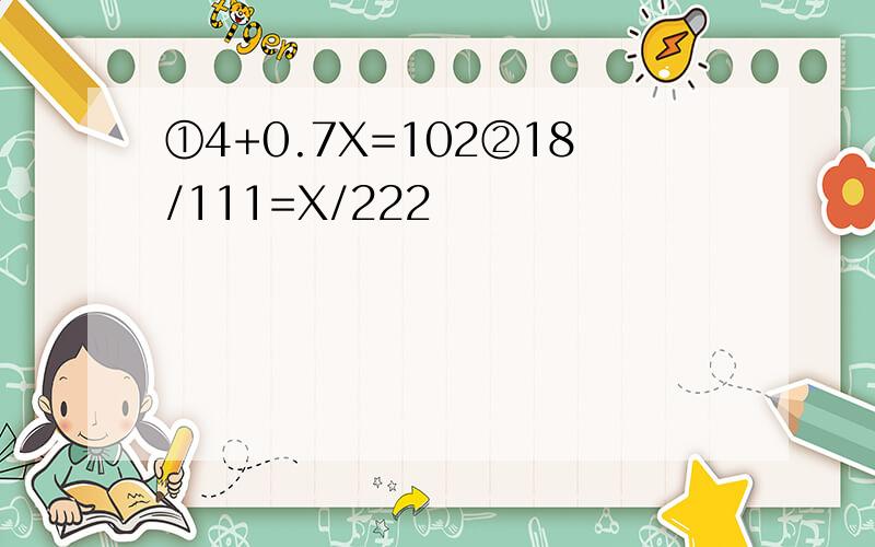 ①4+0.7X=102②18/111=X/222
