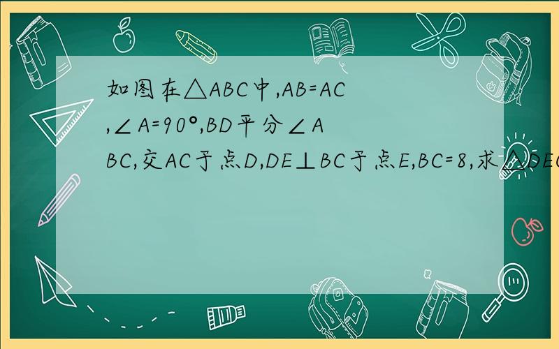 如图在△ABC中,AB=AC,∠A=90°,BD平分∠ABC,交AC于点D,DE⊥BC于点E,BC=8,求△DEC的周长如图